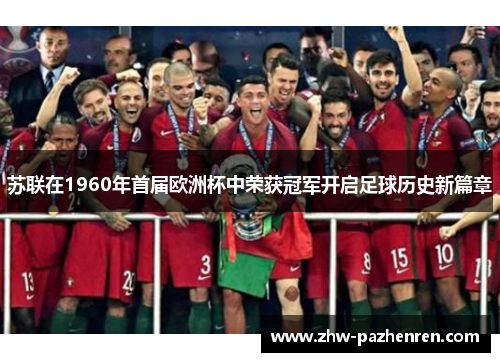 苏联在1960年首届欧洲杯中荣获冠军开启足球历史新篇章 苏联在1960年首届欧洲杯中荣获冠军开启足球历史新篇章