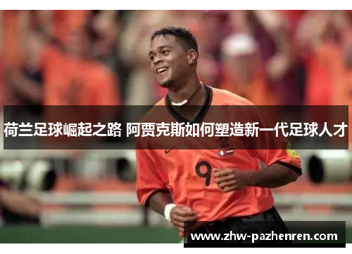 荷兰足球崛起之路 阿贾克斯如何塑造新一代足球人才 荷兰足球崛起之路 阿贾克斯如何塑造新一代足球人才
