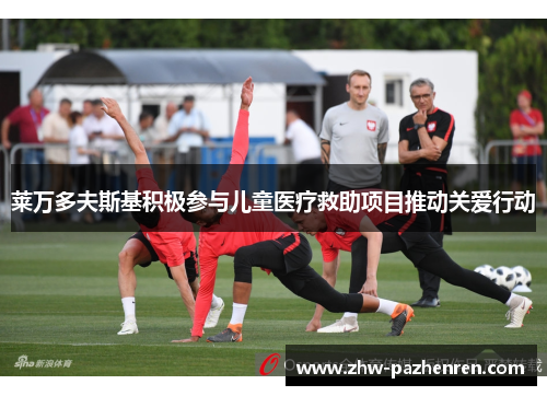 莱万多夫斯基积极参与儿童医疗救助项目推动关爱行动