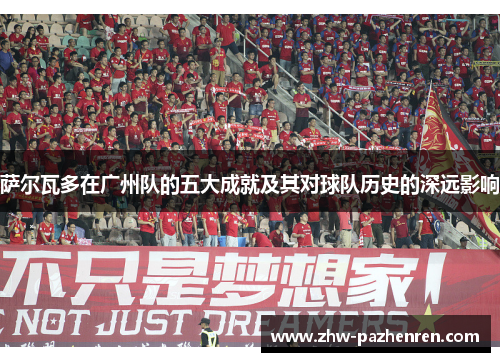 萨尔瓦多在广州队的五大成就及其对球队历史的深远影响 萨尔瓦多在广州队的五大成就及其对球队历史的深远影响