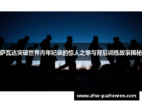 萨瓦达突破世界青年纪录的惊人之举与背后训练故事揭秘 萨瓦达突破世界青年纪录的惊人之举与背后训练故事揭秘