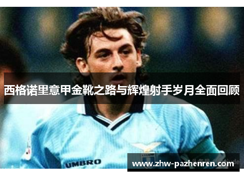 西格诺里意甲金靴之路与辉煌射手岁月全面回顾 西格诺里意甲金靴之路与辉煌射手岁月全面回顾