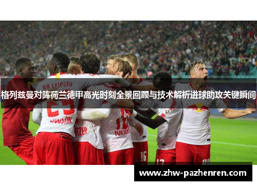 格列兹曼对阵荷兰德甲高光时刻全景回顾与技术解析进球助攻关键瞬间