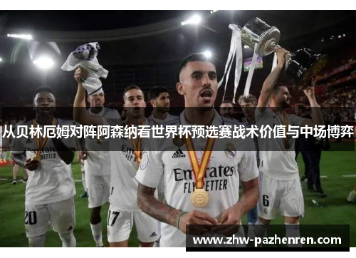 从贝林厄姆对阵阿森纳看世界杯预选赛战术价值与中场博弈