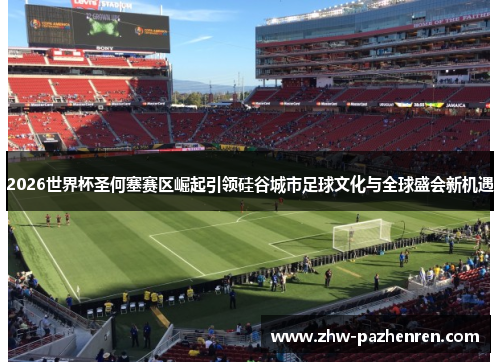 2026世界杯圣何塞赛区崛起引领硅谷城市足球文化与全球盛会新机遇