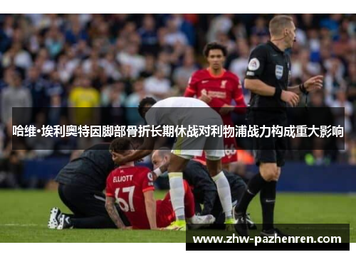 哈维·埃利奥特因脚部骨折长期休战对利物浦战力构成重大影响 哈维·埃利奥特因脚部骨折长期休战对利物浦战力构成重大影响