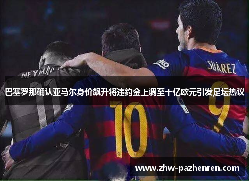巴塞罗那确认亚马尔身价飙升将违约金上调至十亿欧元引发足坛热议