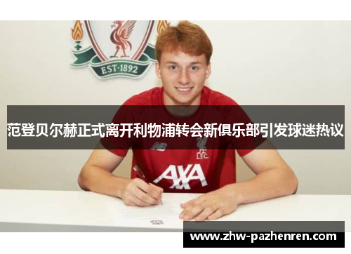 范登贝尔赫正式离开利物浦转会新俱乐部引发球迷热议 范登贝尔赫正式离开利物浦转会新俱乐部引发球迷热议