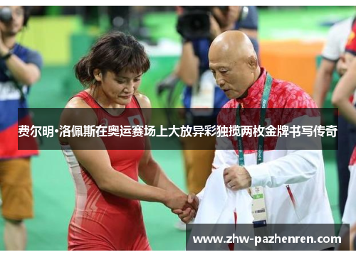 费尔明·洛佩斯在奥运赛场上大放异彩独揽两枚金牌书写传奇