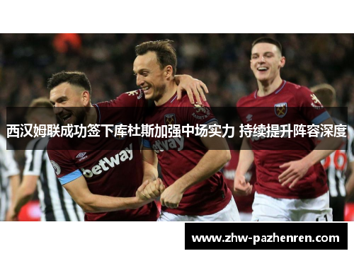 西汉姆联成功签下库杜斯加强中场实力 持续提升阵容深度 西汉姆联成功签下库杜斯加强中场实力 持续提升阵容深度