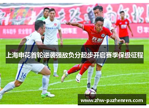 上海申花首轮逆袭强敌负分起步开启赛季保级征程 上海申花首轮逆袭强敌负分起步开启赛季保级征程