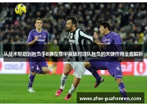 从战术枢纽到胜负手B席在意甲赛场对球队胜负的关键作用全面解析