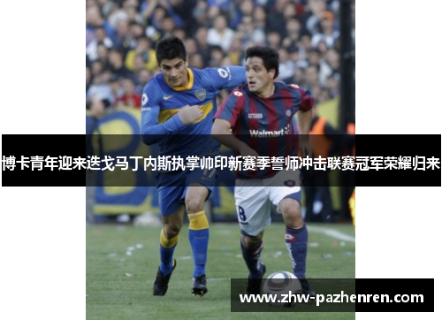 博卡青年迎来迭戈马丁内斯执掌帅印新赛季誓师冲击联赛冠军荣耀归来