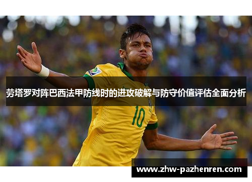 劳塔罗对阵巴西法甲防线时的进攻破解与防守价值评估全面分析 劳塔罗对阵巴西法甲防线时的进攻破解与防守价值评估全面分析