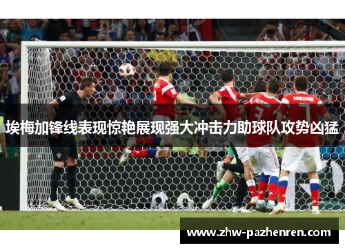 埃梅加锋线表现惊艳展现强大冲击力助球队攻势凶猛