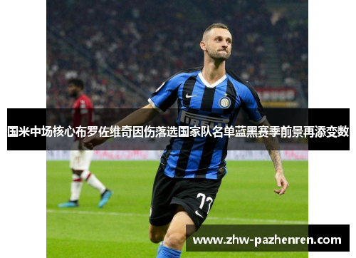 国米中场核心布罗佐维奇因伤落选国家队名单蓝黑赛季前景再添变数