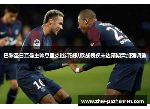 巴黎圣日耳曼主帅恩里克批评球队欧战表现未达预期需加强调整