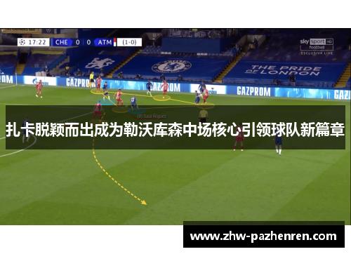 扎卡脱颖而出成为勒沃库森中场核心引领球队新篇章