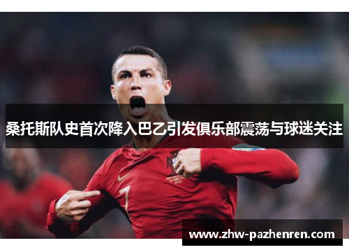 桑托斯队史首次降入巴乙引发俱乐部震荡与球迷关注