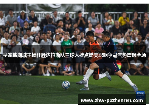 皇家盐湖城主场狂胜达拉斯队三球大捷点燃美职联争冠气势震撼全场