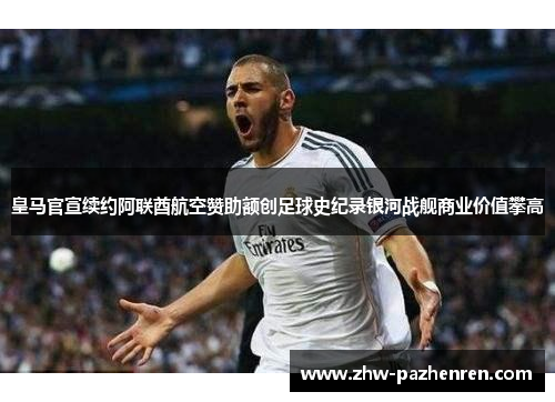 皇马官宣续约阿联酋航空赞助额创足球史纪录银河战舰商业价值攀高