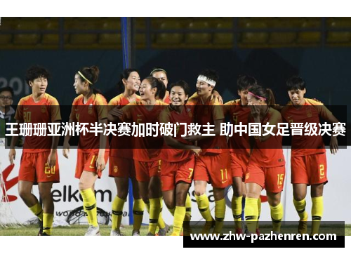 王珊珊亚洲杯半决赛加时破门救主 助中国女足晋级决赛