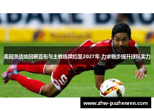 美因茨战绩回暖宣布与主教练续约至2027年 力求稳步提升球队实力