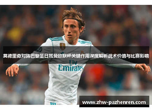 莫德里奇对阵巴黎圣日耳曼欧联杯关键作用深度解析战术价值与比赛影响 莫德里奇对阵巴黎圣日耳曼欧联杯关键作用深度解析战术价值与比赛影响