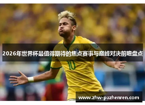 2026年世界杯最值得期待的焦点赛事与巅峰对决前瞻盘点 2026年世界杯最值得期待的焦点赛事与巅峰对决前瞻盘点