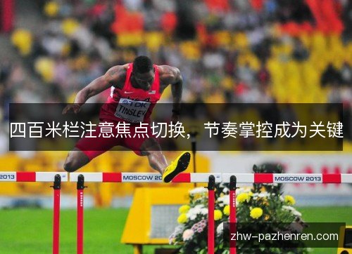四百米栏注意焦点切换,节奏掌控成为关键 四百米栏注意焦点切换,节奏掌控成为关键