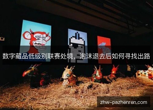 数字藏品低级别联赛处境,泡沫退去后如何寻找出路 数字藏品低级别联赛处境,泡沫退去后如何寻找出路