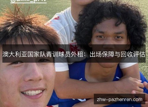 澳大利亚国家队青训球员外租:出场保障与回收评估 澳大利亚国家队青训球员外租:出场保障与回收评估